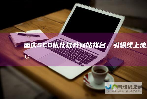 重庆SEO优化：提升网站排名，引爆线上流量，助力重庆企业成功