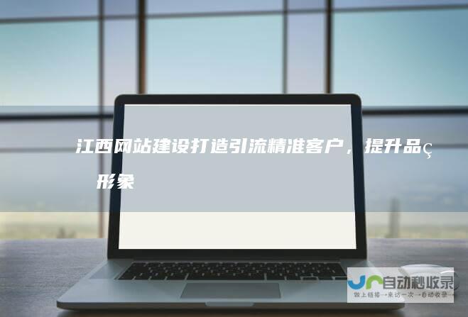 江西网站建设：打造引流精准客户，提升品牌形象的专业平台