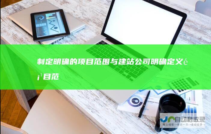 制定明确的项目范围：与建站公司明确定义项目范围、交付时间表和预算，避免日后出现误解。